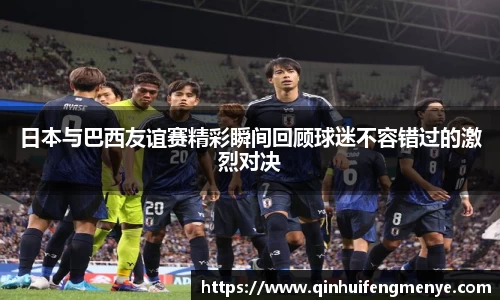日本与巴西友谊赛精彩瞬间回顾球迷不容错过的激烈对决